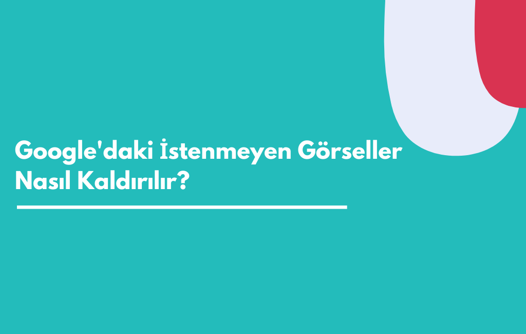 google'da istenmeyen görseller nasıl kaldırılır