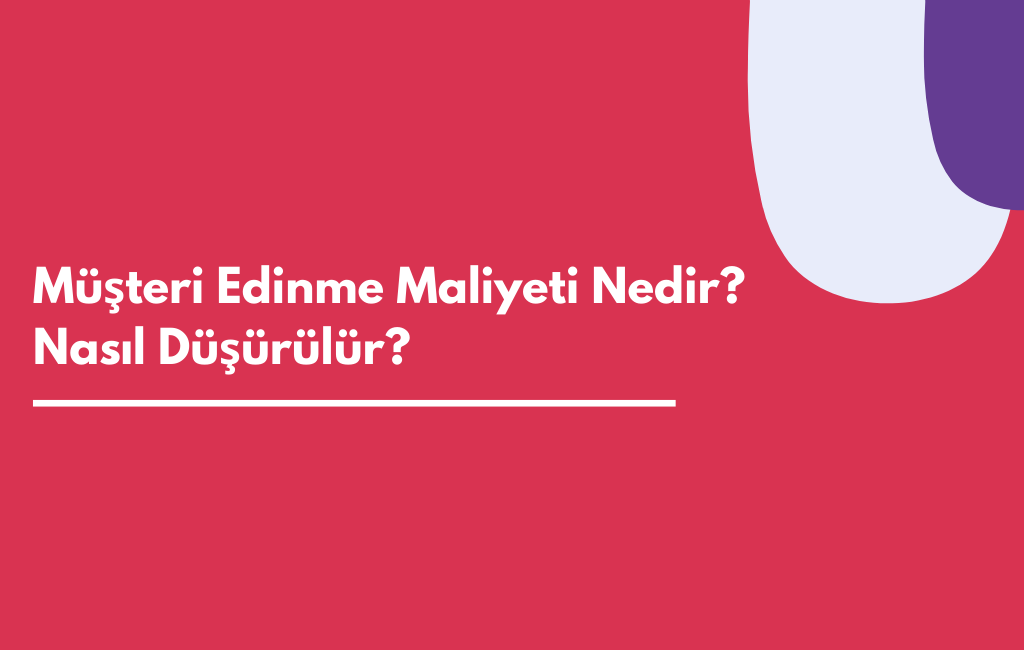 Müşteri Edinme Maliyeti Nedir, Nasıl Düşürülür