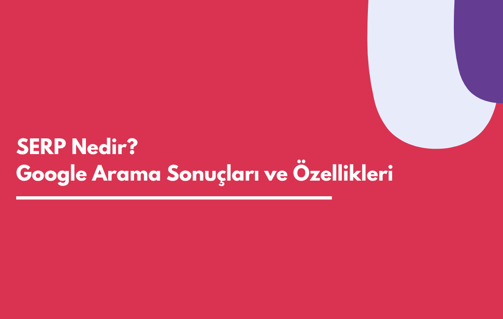SERP Nedir? Google Arama Sonuçları ve Özellikleri